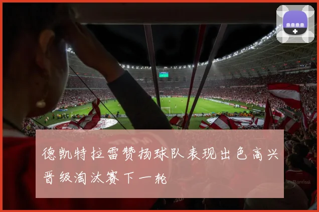 德凯特拉雷赞扬球队表现出色高兴晋级淘汰赛下一轮
