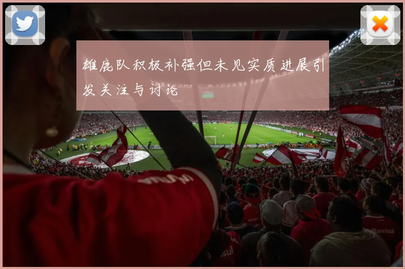 雄鹿队积极补强但未见实质进展引发关注与讨论