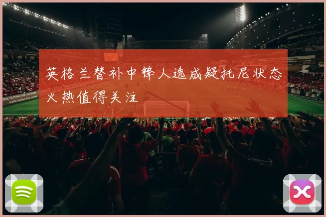 英格兰替补中锋人选成疑托尼状态火热值得关注