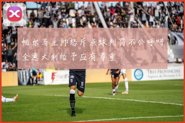 帕尔马主帅怒斥点球判罚不公呼吁全意大利给予应有尊重