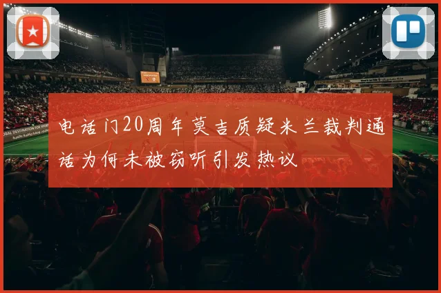 电话门20周年莫吉质疑米兰裁判通话为何未被窃听引发热议