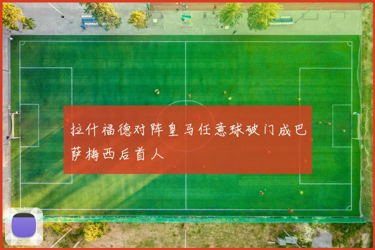 拉什福德对阵皇马任意球破门成巴萨梅西后首人