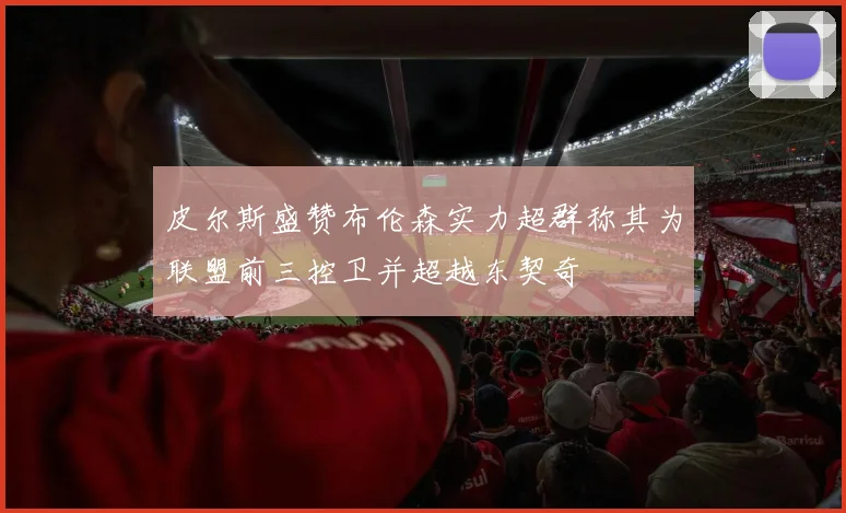 皮尔斯盛赞布伦森实力超群称其为联盟前三控卫并超越东契奇