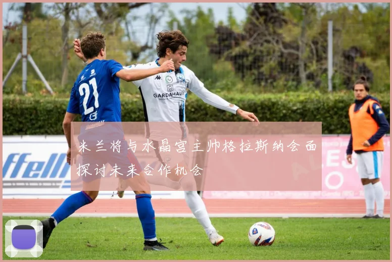 米兰将与水晶宫主帅格拉斯纳会面探讨未来合作机会