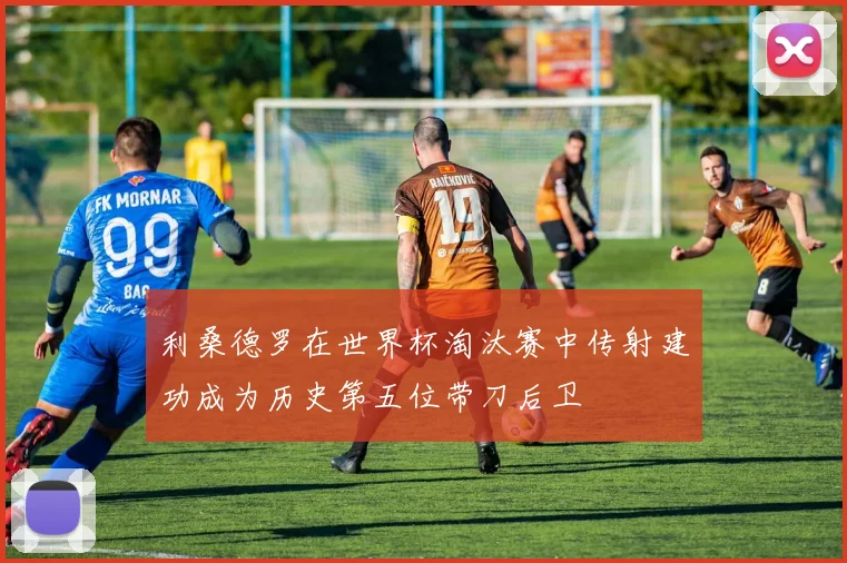 利桑德罗在世界杯淘汰赛中传射建功成为历史第五位带刀后卫