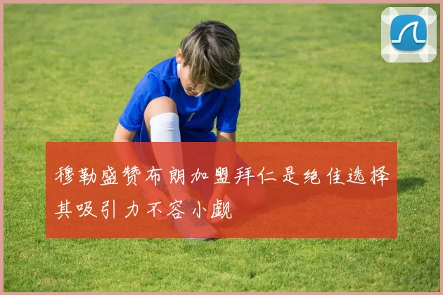穆勒盛赞布朗加盟拜仁是绝佳选择其吸引力不容小觑