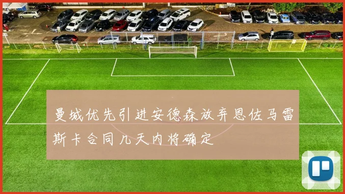 曼城优先引进安德森放弃恩佐马雷斯卡合同几天内将确定