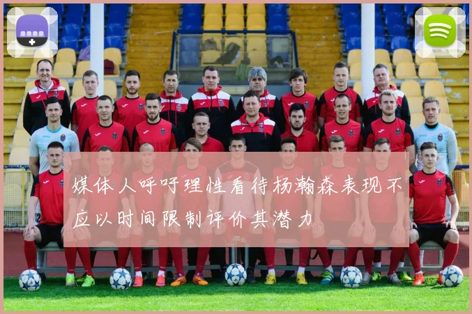 媒体人呼吁理性看待杨瀚森表现不应以时间限制评价其潜力