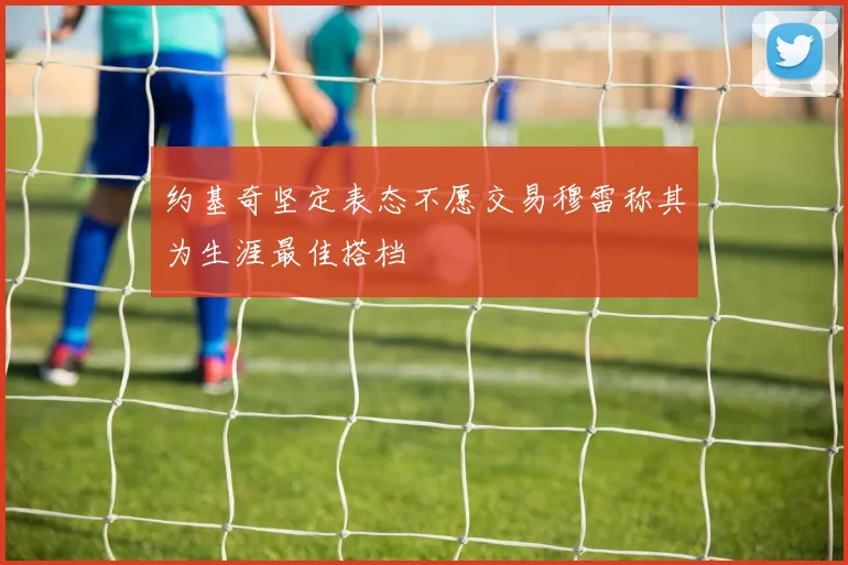 约基奇坚定表态不愿交易穆雷称其为生涯最佳搭档