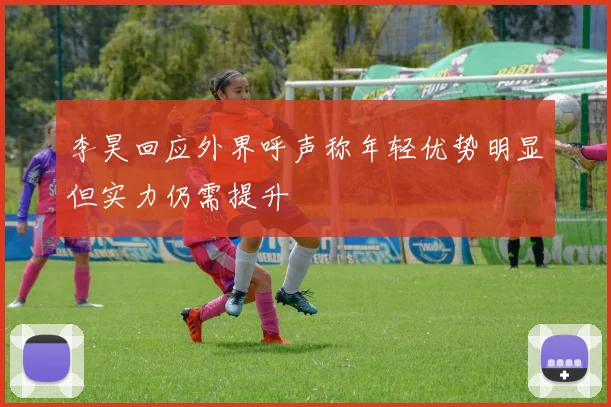 李昊回应外界呼声称年轻优势明显但实力仍需提升