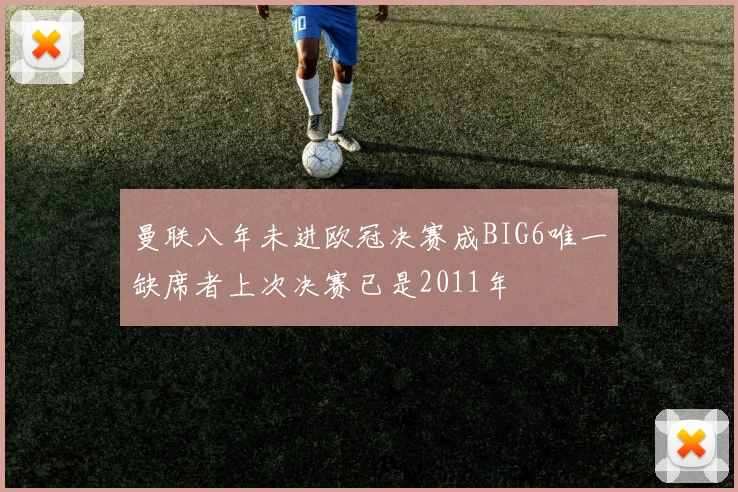 曼联八年未进欧冠决赛成BIG6唯一缺席者上次决赛已是2011年
