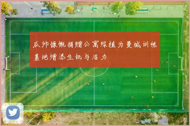 瓜帅慷慨捐赠公寓绿植为曼城训练基地增添生机与活力