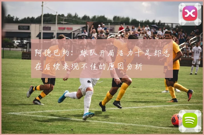 阿德巴约：球队开局活力十足却总在后续表现不佳的原因分析