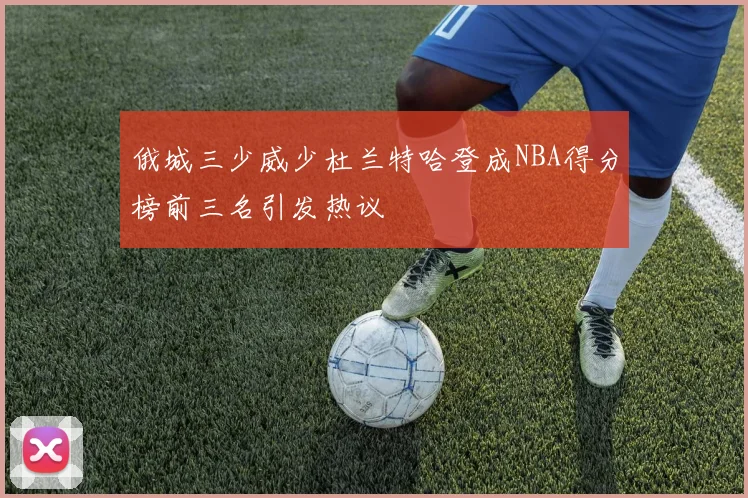 俄城三少威少杜兰特哈登成NBA得分榜前三名引发热议