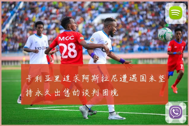 卡利亚里追求阿斯拉尼遭遇国米坚持永久出售的谈判困境