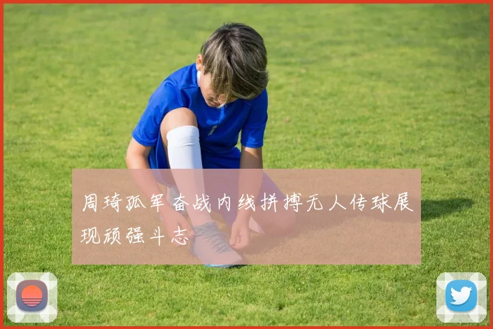 周琦孤军奋战内线拼搏无人传球展现顽强斗志