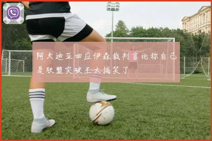阿夫迪亚回应伊森裁判言论称自己是联盟突破王太搞笑了