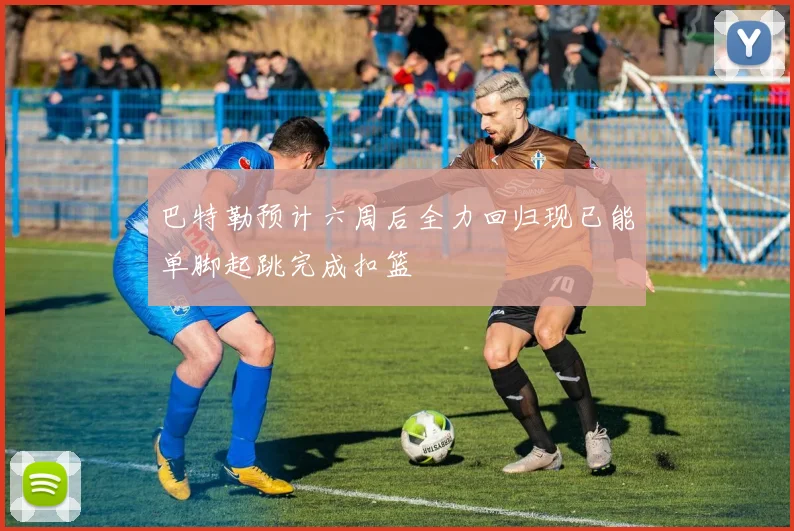 巴特勒预计六周后全力回归现已能单脚起跳完成扣篮