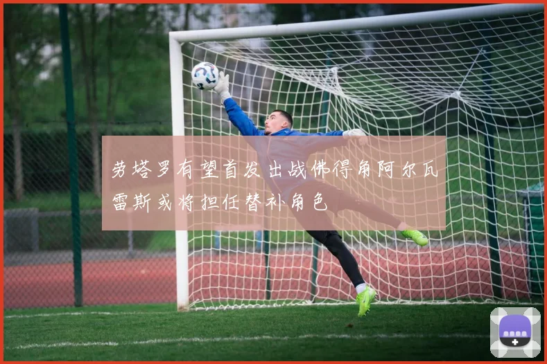 劳塔罗有望首发出战佛得角阿尔瓦雷斯或将担任替补角色