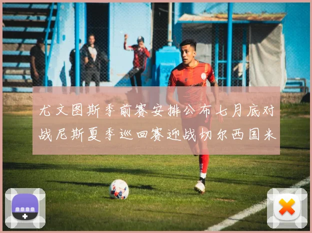尤文图斯季前赛安排公布七月底对战尼斯夏季巡回赛迎战切尔西国米巴勒莫